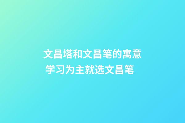 文昌塔和文昌笔的寓意 学习为主就选文昌笔
